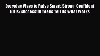 Read Everyday Ways to Raise Smart Strong Confident Girls: Successful Teens Tell Us What Works