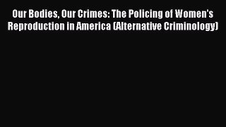 Read Our Bodies Our Crimes: The Policing of Women's Reproduction in America (Alternative Criminology)