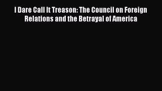 Read Book I Dare Call It Treason: The Council on Foreign Relations and the Betrayal of America