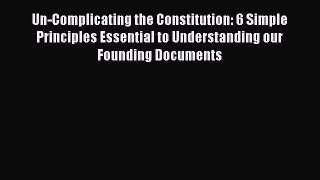 Read Book Un-Complicating the Constitution: 6 Simple Principles Essential to Understanding