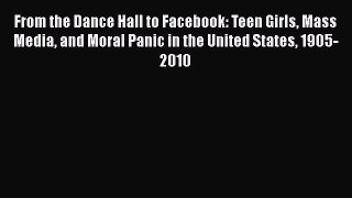Read Book From the Dance Hall to Facebook: Teen Girls Mass Media and Moral Panic in the United