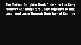 Read The Mother-Daughter Book Club: How Ten Busy Mothers and Daughters Came Together to Talk