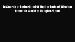 Read In Search of Fatherhood: A Mother Lode of Wisdom From the World of Daughterhood Ebook