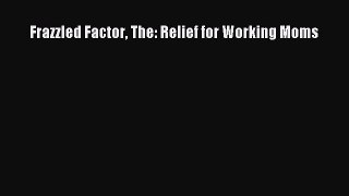 Download Frazzled Factor The: Relief for Working Moms Ebook Online