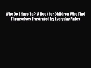 Read Why Do I Have To?: A Book for Children Who Find Themselves Frustrated by Everyday Rules