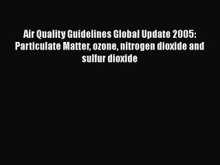 Download Air Quality Guidelines Global Update 2005: Particulate Matter ozone nitrogen dioxide