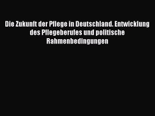 Download Die Zukunft der Pflege in Deutschland. Entwicklung des Pflegeberufes und politische