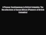 Download A Pioneer Gentlewoman in British Columbia: The Recollections of Susan Allison (Pioneers