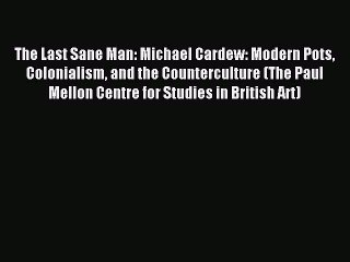 Read The Last Sane Man: Michael Cardew: Modern Pots Colonialism and the Counterculture (The