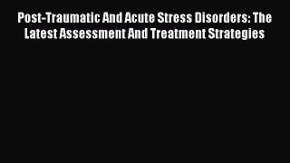 Read Post-Traumatic And Acute Stress Disorders: The Latest Assessment And Treatment Strategies