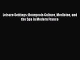 Download Leisure Settings: Bourgeois Culture Medicine and the Spa in Modern France PDF Free