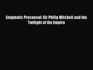 Read Enigmatic Proconsul: Sir Philip Mitchell and the Twilight of the Empire Ebook Free