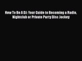 Download How To Be A DJ: Your Guide to Becoming a Radio Nightclub or Private Party Disc Jockey