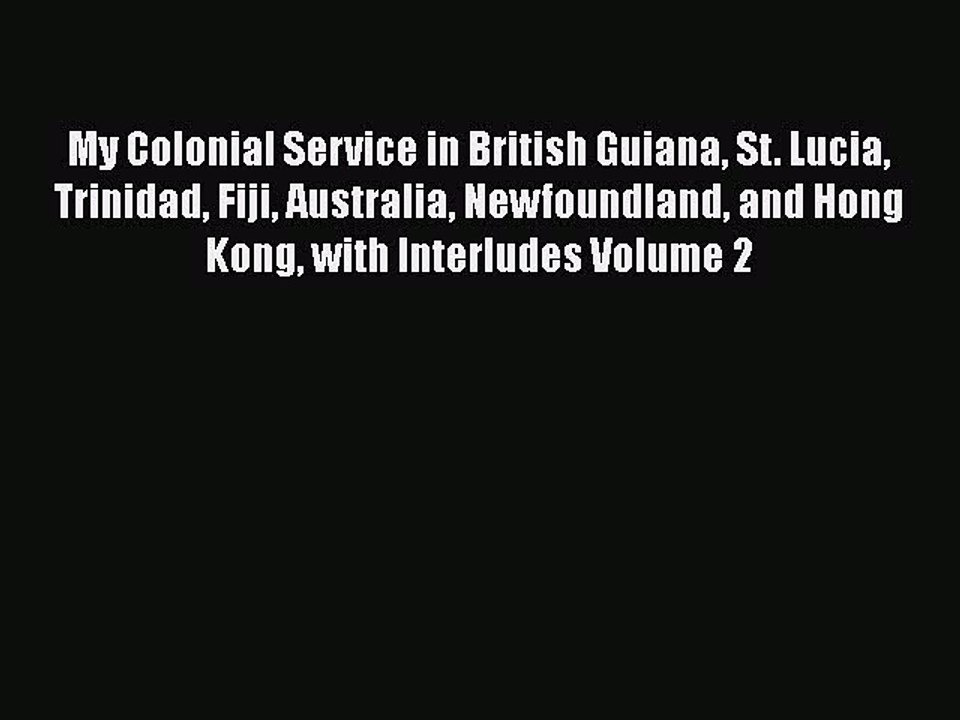 Read My Colonial Service in British Guiana St. Lucia Trinidad Fiji Australia Newfoundland and