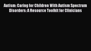 Read Autism: Caring for Children With Autism Spectrum Disorders: A Resource Toolkit for Clinicians