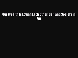 Read Our Wealth Is Loving Each Other: Self and Society in Fiji Ebook Online