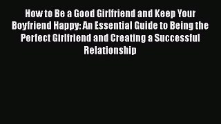 [Read] How to Be a Good Girlfriend and Keep Your Boyfriend Happy: An Essential Guide to Being