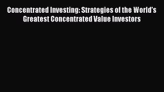 Read Concentrated Investing: Strategies of the World's Greatest Concentrated Value Investors