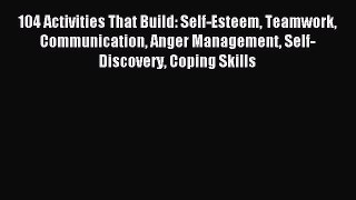 Read 104 Activities That Build: Self-Esteem Teamwork Communication Anger Management Self-Discovery