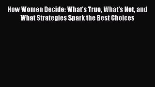 Read How Women Decide: What's True What's Not and What Strategies Spark the Best Choices Ebook
