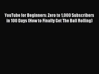 Read YouTube for Beginners: Zero to 1000 Subscribers in 100 Days (How to Finally Get The Ball