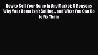 Read How to Sell Your Home in Any Market: 6 Reasons Why Your Home Isn't Selling... and What