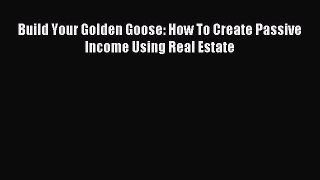 Read Build Your Golden Goose: How To Create Passive Income Using Real Estate Ebook Free
