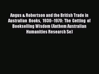 Read Angus & Robertson and the British Trade in Australian Books 1930â€“1970: The Getting of