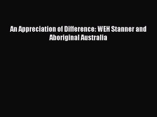 Download An Appreciation of Difference: WEH Stanner and Aboriginal Australia PDF Online