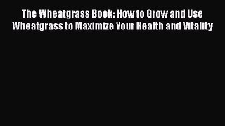 Read The Wheatgrass Book: How to Grow and Use Wheatgrass to Maximize Your Health and Vitality
