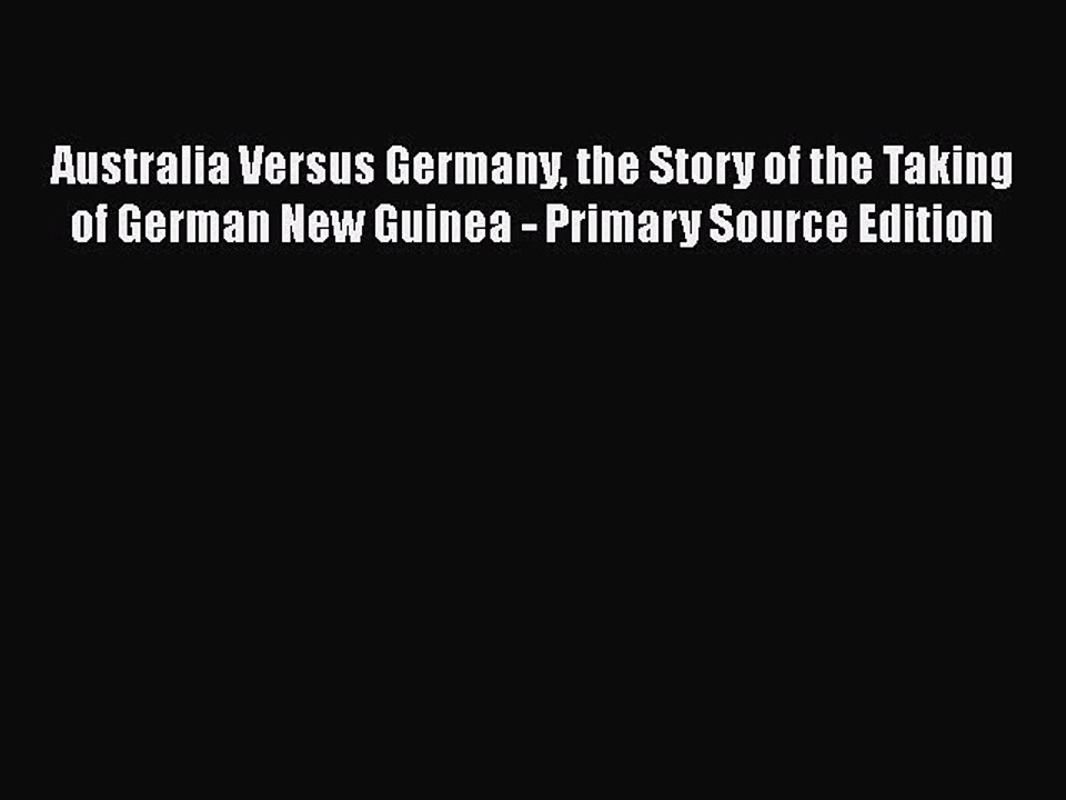 Read Australia Versus Germany the Story of the Taking of German New Guinea - Primary Source