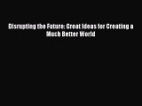 Read Disrupting the Future: Great Ideas for Creating a Much Better World Ebook Free