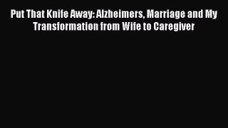 [Read] Put That Knife Away: Alzheimers Marriage and My Transformation from Wife to Caregiver