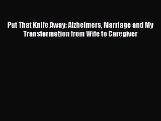 [Read] Put That Knife Away: Alzheimers Marriage and My Transformation from Wife to Caregiver