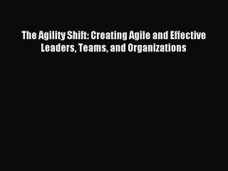 Read The Agility Shift: Creating Agile and Effective Leaders Teams and Organizations Ebook