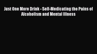 Download Just One More Drink - Self-Medicating the Pains of Alcoholism and Mental Illness Ebook