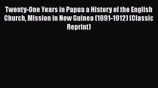 Read Twenty-One Years in Papua a History of the English Church Mission in New Guinea (1891-1912)