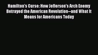 Download Hamilton's Curse: How Jefferson's Arch Enemy Betrayed the American Revolution--and