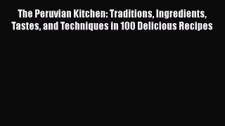 Read The Peruvian Kitchen: Traditions Ingredients Tastes and Techniques in 100 Delicious Recipes