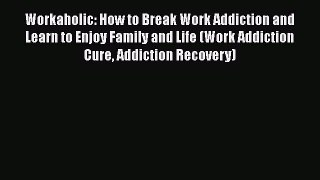 Read Workaholic: How to Break Work Addiction and Learn to Enjoy Family and Life (Work Addiction