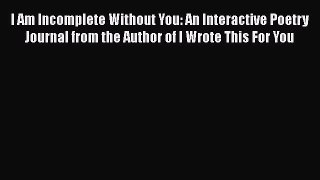 Read Book I Am Incomplete Without You: An Interactive Poetry Journal from the Author of I Wrote