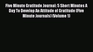 Read Book Five Minute Gratitude Journal: 5 Short Minutes A Day To Develop An Attitude of Gratitude