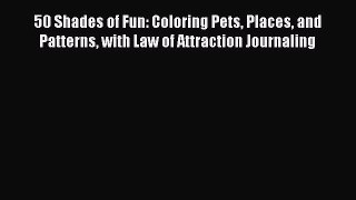 Read Book 50 Shades of Fun: Coloring Pets Places and Patterns with Law of Attraction Journaling