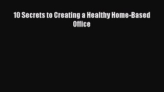 Read 10 Secrets to Creating a Healthy Home-Based Office Ebook Free