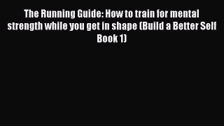 Read The Running Guide: How to train for mental strength while you get in shape (Build a Better