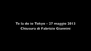 Te la do io Tokyo - 27 maggio 2013 - Chiusura di Fabrizio Giannini