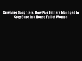 PDF Surviving Daughters: How Five Fathers Managed to Stay Sane in a House Full of Women  Read