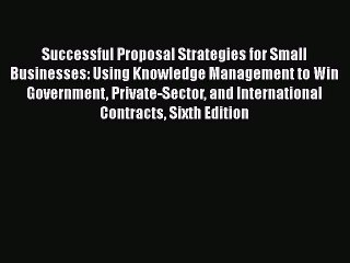 Read Successful Proposal Strategies for Small Businesses: Using Knowledge Management to Win