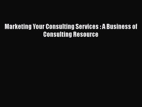 Read Marketing Your Consulting Services : A Business of Consulting Resource PDF Free