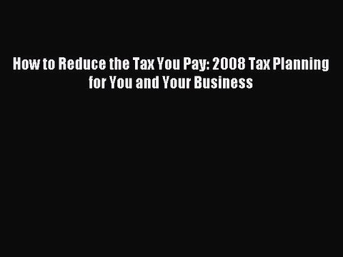 Read How to Reduce the Tax You Pay: 2008 Tax Planning for You and Your Business Ebook Free